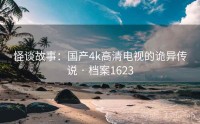 怪谈故事：国产4k高清电视的诡异传说 · 档案1623