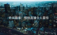 奇闻趣事：樱桃直播令人震惊