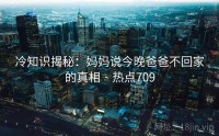 冷知识揭秘：妈妈说今晚爸爸不回家的真相 · 热点709
