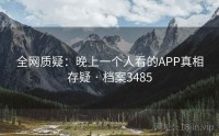 全网质疑：晚上一个人看的APP真相存疑 · 档案3485