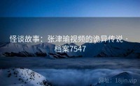 怪谈故事：张津瑜视频的诡异传说 · 档案7547