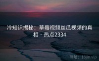 冷知识揭秘：草莓视频丝瓜视频的真相 · 热点2334