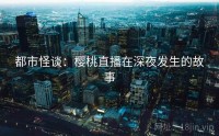 都市怪谈：樱桃直播在深夜发生的故事