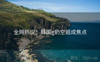全网热议：韩国g奶空姐成焦点