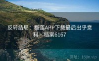 反转结局：榴莲APP下载最后出乎意料 · 档案6167