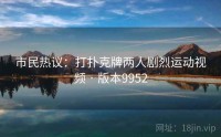 市民热议：打扑克牌两人剧烈运动视频 · 版本9952