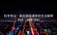 科学争议：疯狂健身课李欣无法解释的点 · 档案7991