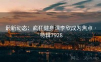 最新动态：疯狂健身课李欣成为焦点 · 特辑7928
