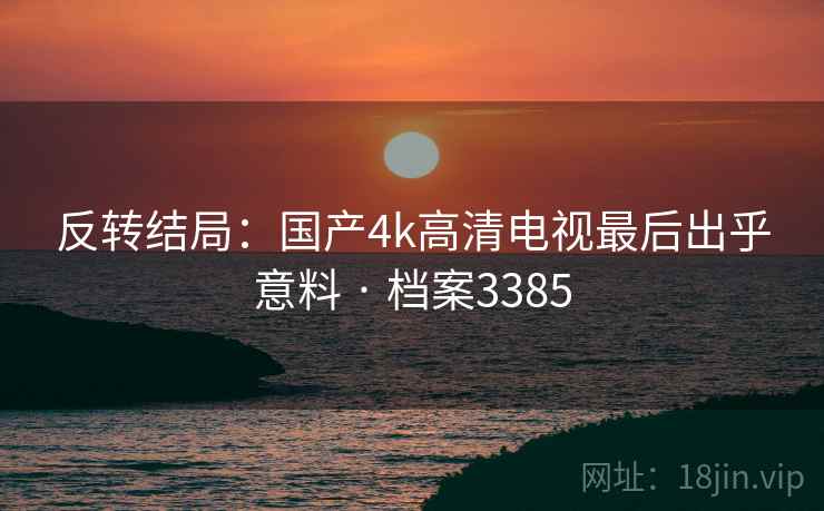 反转结局：国产4k高清电视最后出乎意料 · 档案3385
