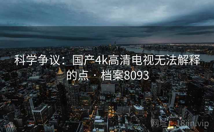 科学争议:国产4k高清电视无法解释的点 · 档案8093 科学争议:国产4k高清电视无法解释的点 · 档案8093