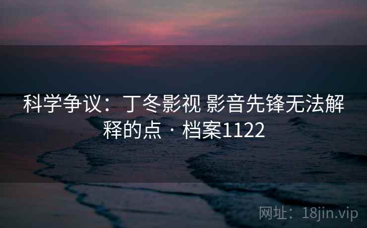 科学争议:丁冬影视 影音先锋无法解释的点 · 档案1122 科学争议:丁冬影视 影音先锋无法解释的点 · 档案1122