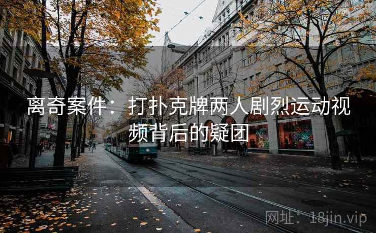 离奇案件:打扑克牌两人剧烈运动视频背后的疑团 离奇案件:打扑克牌两人剧烈运动视频背后的疑团