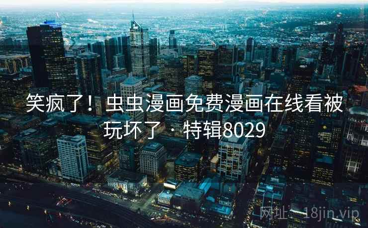 笑疯了!虫虫漫画免费漫画在线看被玩坏了 · 特辑8029 笑疯了!虫虫漫画免费漫画在线看被玩坏了 · 特辑8029