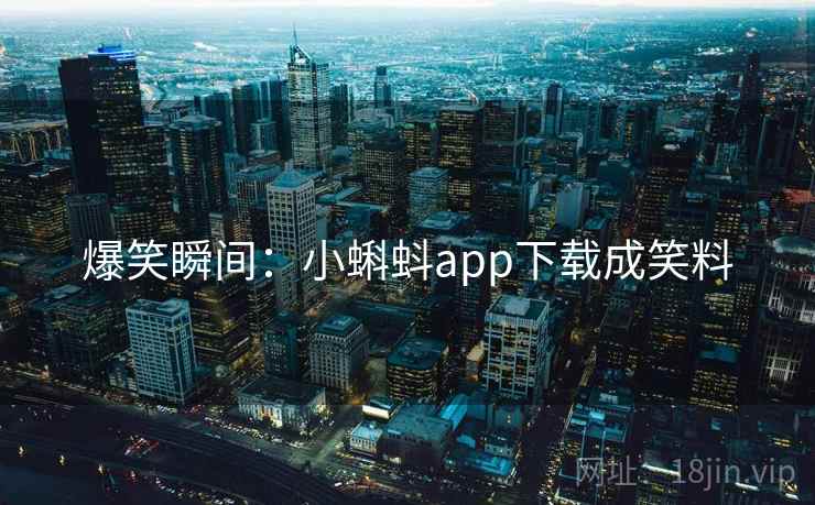 爆笑瞬间:小蝌蚪app下载成笑料 爆笑瞬间:小蝌蚪app下载成笑料