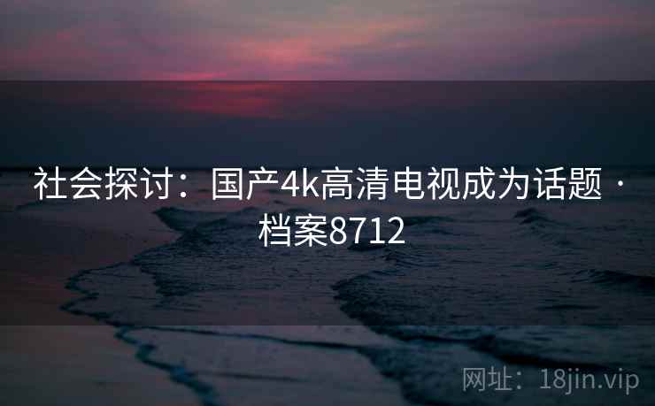 社会探讨:国产4k高清电视成为话题 · 档案8712 社会探讨:国产4k高清电视成为话题 · 档案8712