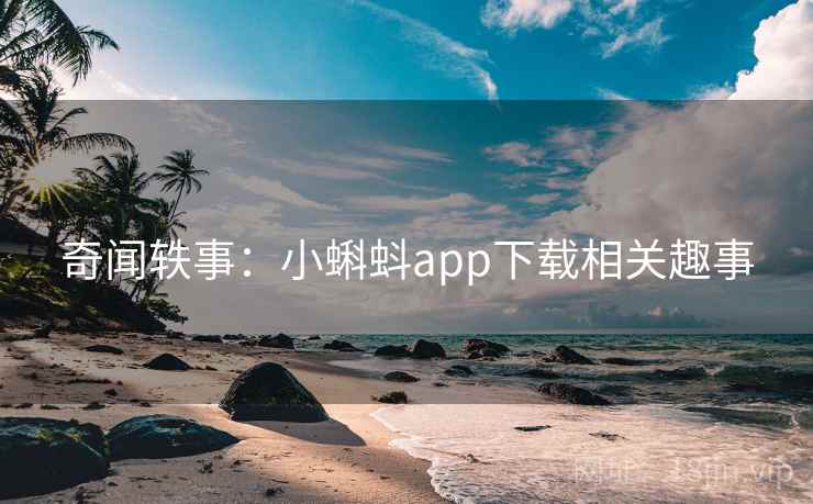 奇闻轶事:小蝌蚪app下载相关趣事 奇闻轶事:小蝌蚪app下载相关趣事