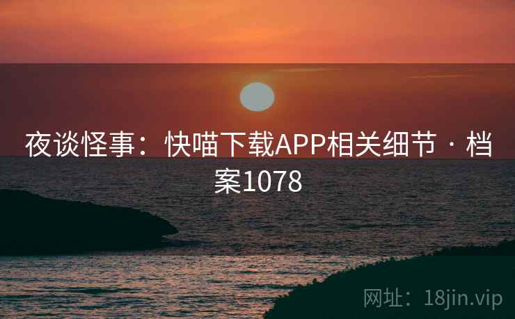 夜谈怪事:快喵下载APP相关细节 · 档案1078 夜谈怪事:快喵下载APP相关细节 · 档案1078