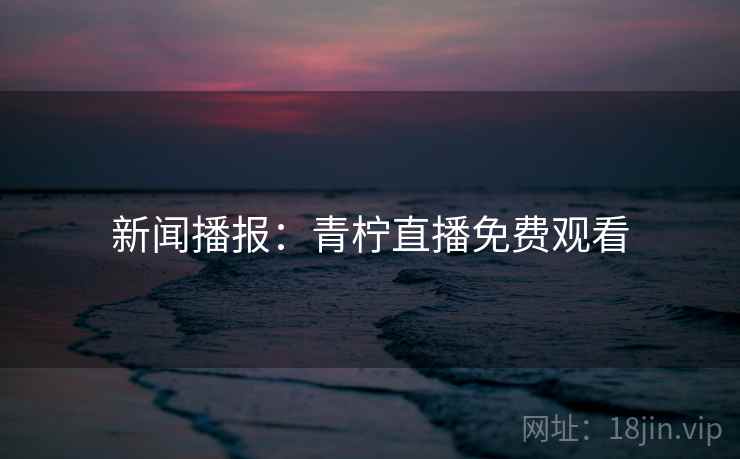 新闻播报:青柠直播免费观看 新闻播报:青柠直播免费观看