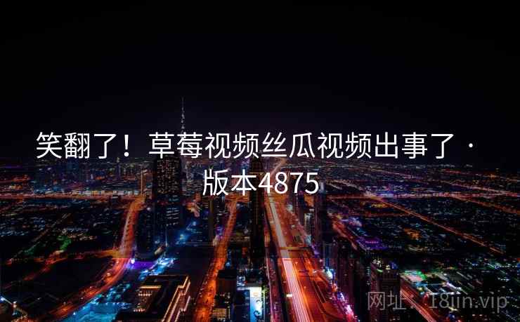 笑翻了!草莓视频丝瓜视频出事了 · 版本4875 笑翻了!草莓视频丝瓜视频出事了 · 版本4875