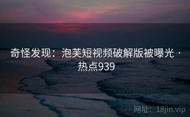 奇怪发现:泡芙短视频破解版被曝光 · 热点939 奇怪发现:泡芙短视频破解版被曝光 · 热点939