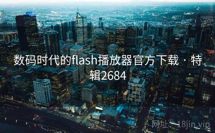 数码时代的flash播放器官方下载 · 特辑2684 数码时代的flash播放器官方下载 · 特辑2684