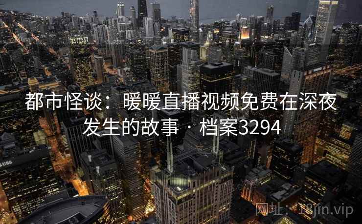 都市怪谈:暖暖直播视频免费在深夜发生的故事 · 档案3294 都市怪谈:暖暖直播视频免费在深夜发生的故事 · 档案3294