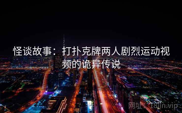 怪谈故事：打扑克牌两人剧烈运动视频的诡异传说