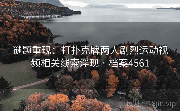 谜题重现：打扑克牌两人剧烈运动视频相关线索浮现 · 档案4561