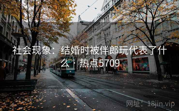 社会现象:结婚时被伴郎玩代表了什么 · 热点5709 社会现象:结婚时被伴郎玩代表了什么 · 热点5709