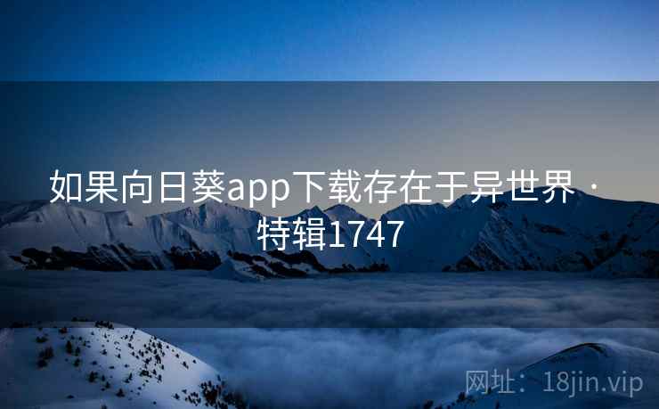 如果向日葵app下载存在于异世界 · 特辑1747