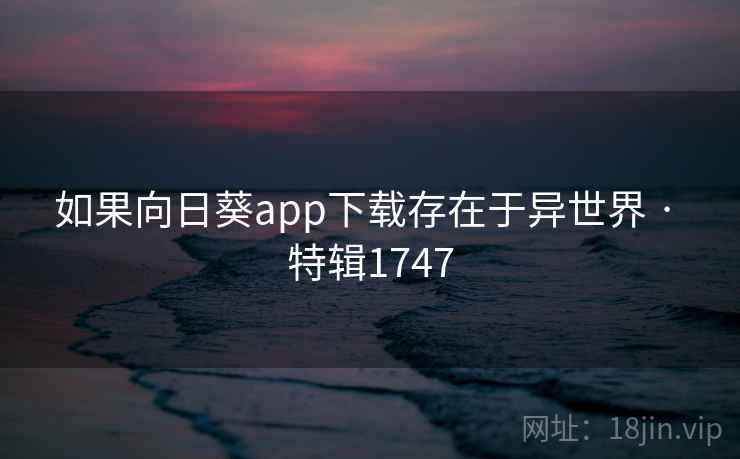 如果向日葵app下载存在于异世界 · 特辑1747