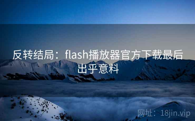 反转结局:flash播放器官方下载最后出乎意料 反转结局:flash播放器官方下载最后出乎意料