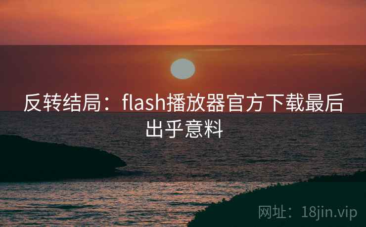 反转结局:flash播放器官方下载最后出乎意料 反转结局:flash播放器官方下载最后出乎意料