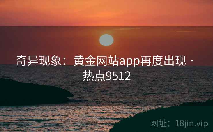奇异现象:黄金网站app再度出现 · 热点9512 奇异现象:黄金网站app再度出现 · 热点9512