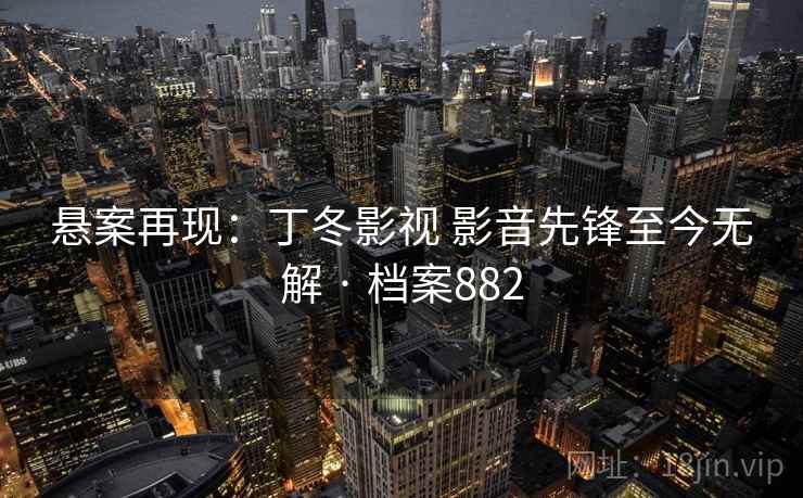 悬案再现：丁冬影视 影音先锋至今无解 · 档案882