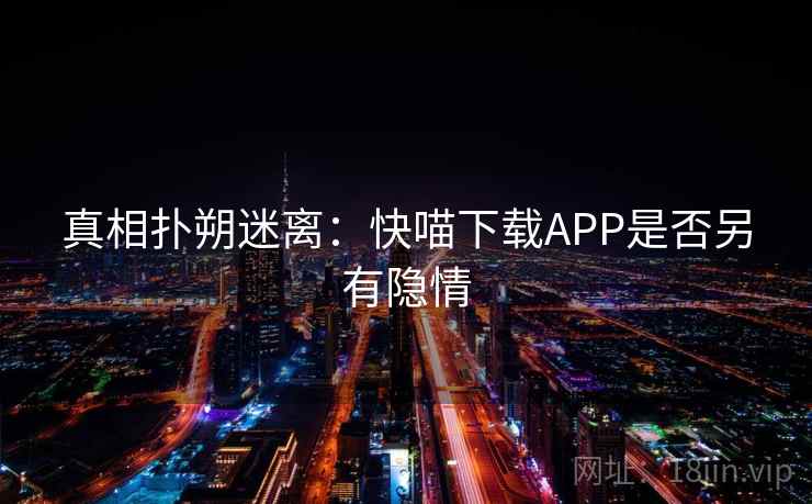 真相扑朔迷离:快喵下载APP是否另有隐情 真相扑朔迷离:快喵下载APP是否另有隐情