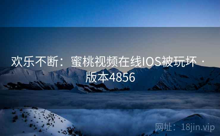 欢乐不断:蜜桃视频在线IOS被玩坏 · 版本4856 欢乐不断:蜜桃视频在线IOS被玩坏 · 版本4856