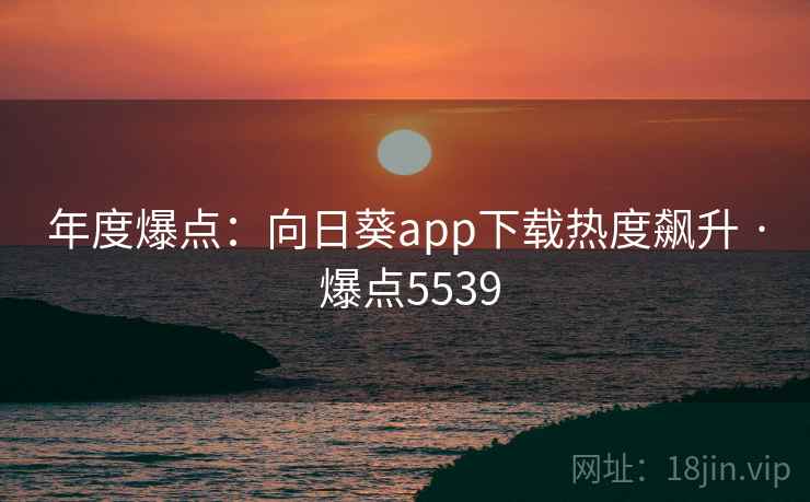 年度爆点：向日葵app下载热度飙升 · 爆点5539
