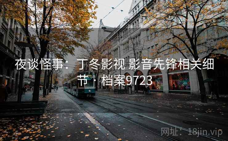 夜谈怪事:丁冬影视 影音先锋相关细节 · 档案9723 夜谈怪事:丁冬影视 影音先锋相关细节 · 档案9723