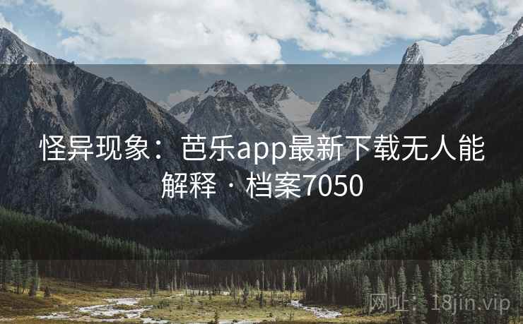 怪异现象:芭乐app最新下载无人能解释 · 档案7050 怪异现象:芭乐app最新下载无人能解释 · 档案7050
