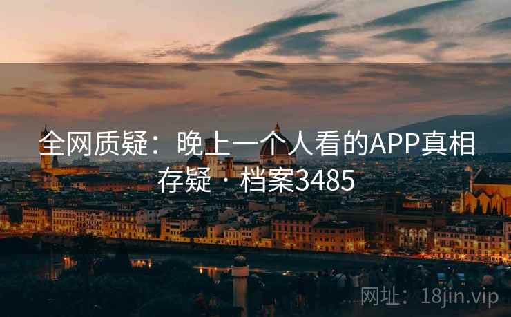 全网质疑:晚上一个人看的APP真相存疑 · 档案3485 全网质疑:晚上一个人看的APP真相存疑 · 档案3485