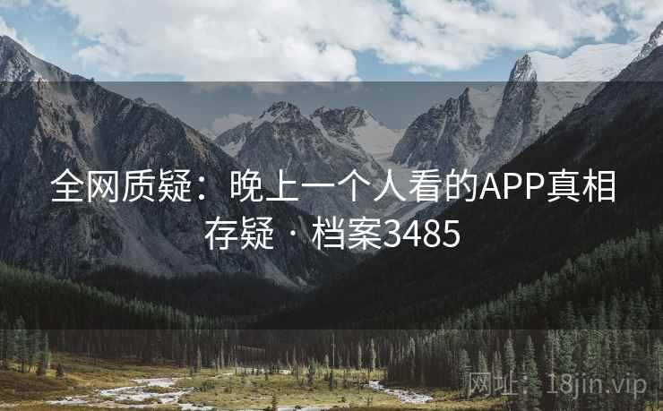 全网质疑:晚上一个人看的APP真相存疑 · 档案3485 全网质疑:晚上一个人看的APP真相存疑 · 档案3485