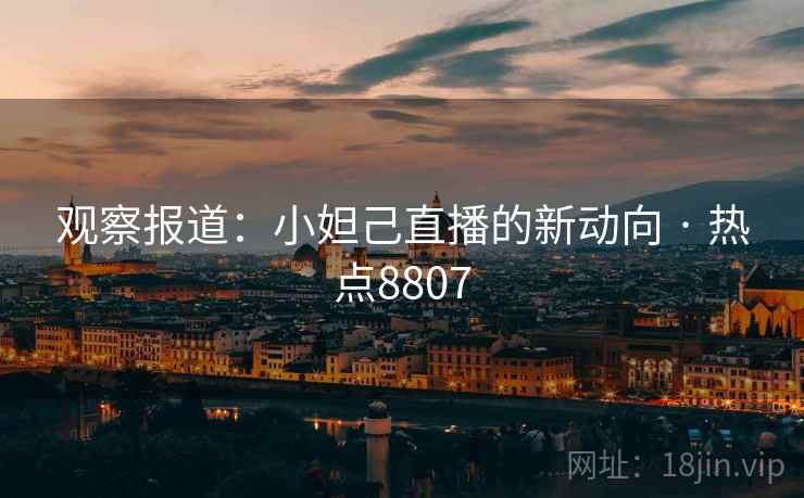 观察报道：小妲己直播的新动向 · 热点8807
