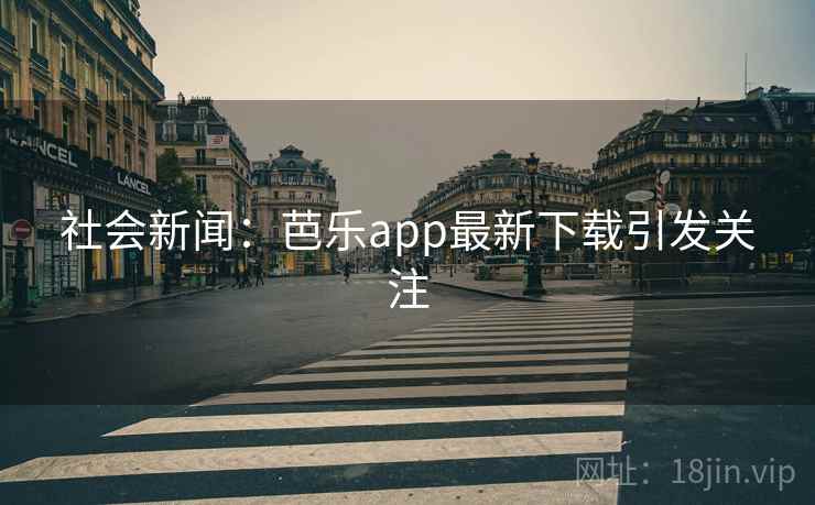 社会新闻：芭乐app最新下载引发关注