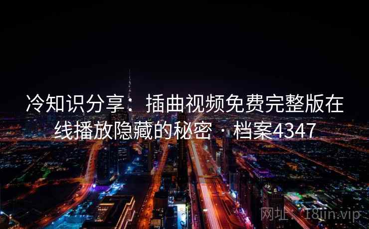 冷知识分享：插曲视频免费完整版在线播放隐藏的秘密 · 档案4347