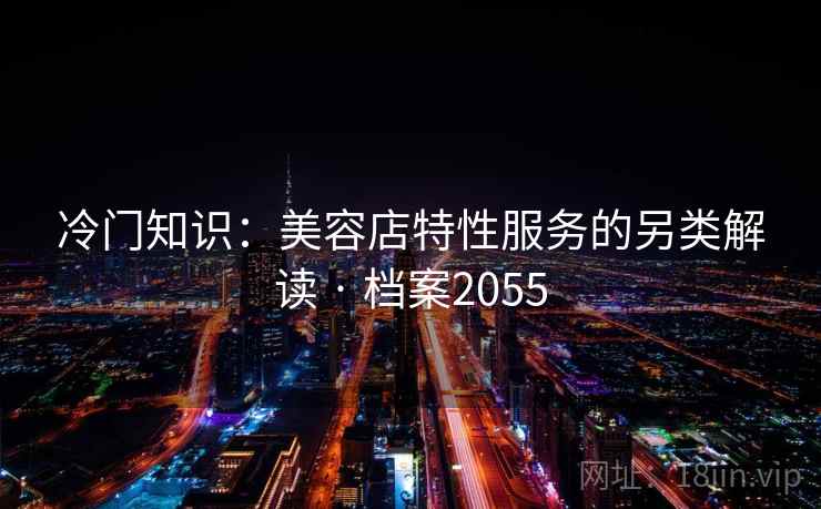 冷门知识：美容店特性服务的另类解读 · 档案2055