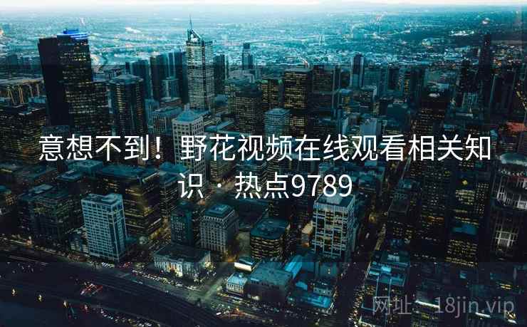 意想不到！野花视频在线观看相关知识 · 热点9789