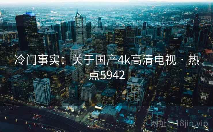 冷门事实:关于国产4k高清电视 · 热点5942 冷门事实:关于国产4k高清电视 · 热点5942