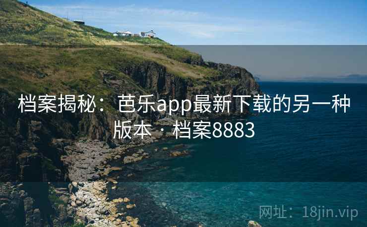 档案揭秘:芭乐app最新下载的另一种版本 · 档案8883 档案揭秘:芭乐app最新下载的另一种版本 · 档案8883