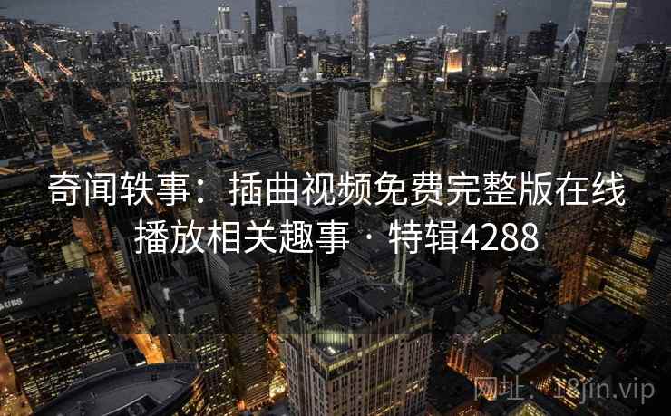 奇闻轶事：插曲视频免费完整版在线播放相关趣事 · 特辑4288